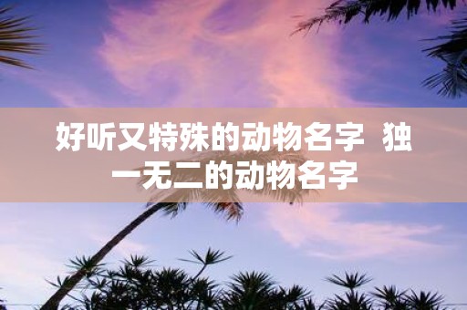 好听又特殊的动物名字 独一无二的动物名字
