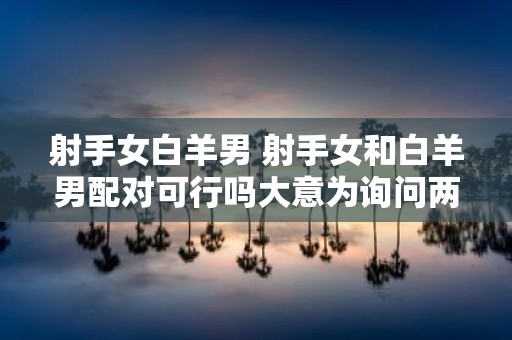 射手女白羊男 射手女和白羊男配对可行吗大意为询问两个星座是否匹配