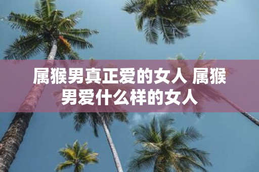 属猴男真正爱的女人 属猴男爱什么样的女人