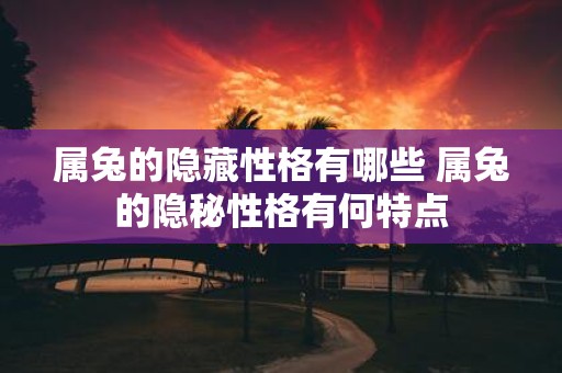 属兔的隐藏性格有哪些 属兔的隐秘性格有何特点
