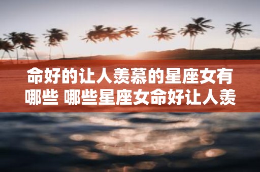 命好的让人羡慕的星座女有哪些 哪些星座女命好让人羡慕