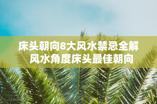 床头朝向8大风水禁忌全解 风水角度床头最佳朝向