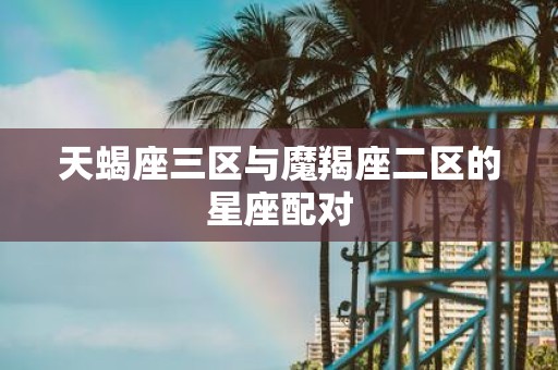 天蝎座三区与魔羯座二区的星座配对