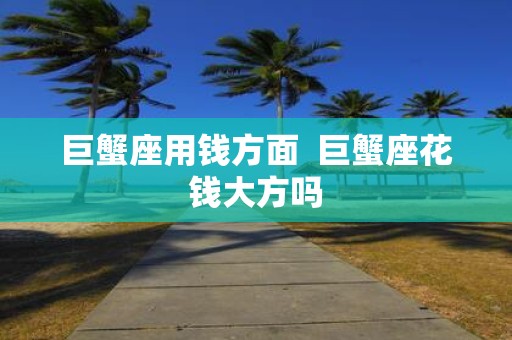 巨蟹座用钱方面 巨蟹座花钱大方吗