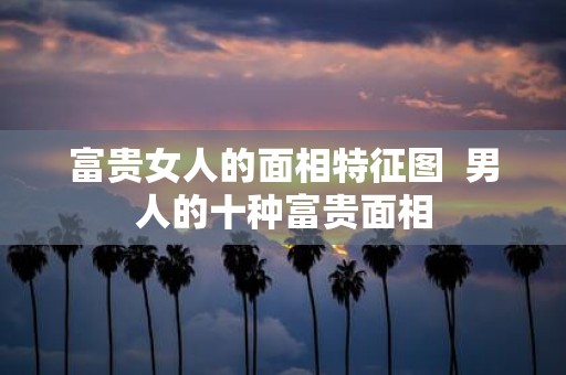 富贵女人的面相特征图 男人的十种富贵面相