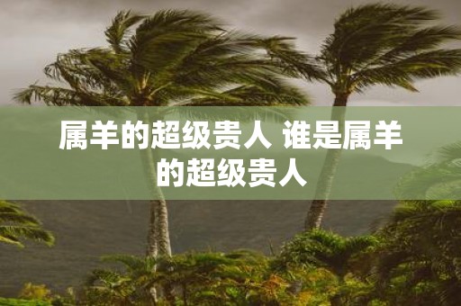 属羊的超级贵人 谁是属羊的超级贵人