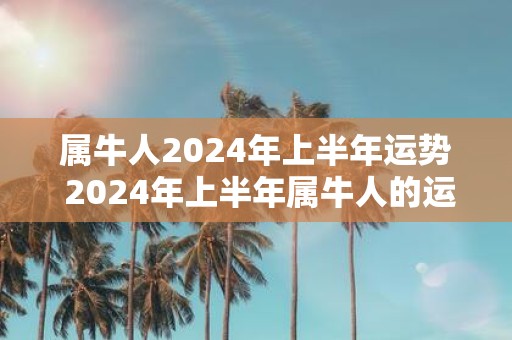 属牛人2025年上半年运势 2025年上半年属牛人的运势如何