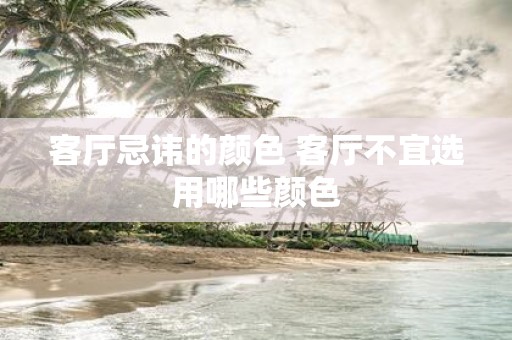 客厅忌讳的颜色 客厅不宜选用哪些颜色