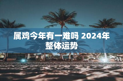属鸡今年有一难吗 2025年整体运势
