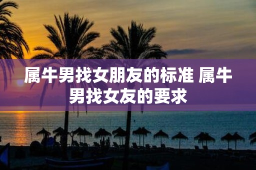 属牛男找女朋友的标准 属牛男找女友的要求