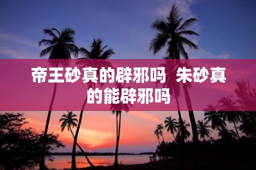 帝王砂真的辟邪吗 朱砂真的能辟邪吗