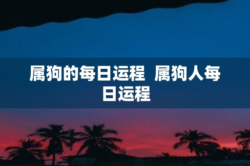 属狗的每日运程 属狗人每日运程