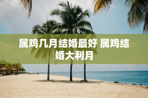属鸡几月结婚最好 属鸡结婚大利月