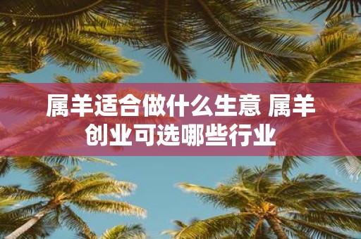 属羊适合做什么生意 属羊创业可选哪些行业