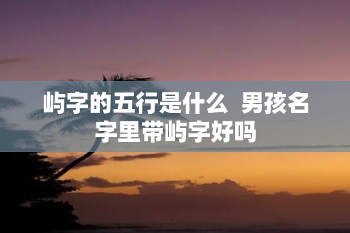 屿字的五行是什么 男孩名字里带屿字好吗