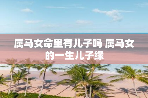 属马女命里有儿子吗 属马女的一生儿子缘