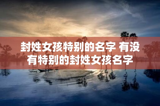 封姓女孩特别的名字 有没有特别的封姓女孩名字