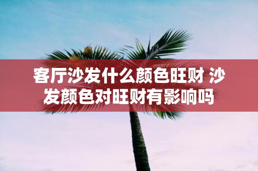 客厅沙发什么颜色旺财 沙发颜色对旺财有影响吗