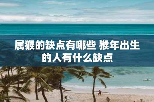 属猴的缺点有哪些 猴年出生的人有什么缺点