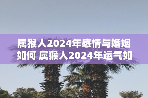 属猴人2025年感情与婚姻如何 属猴人2025年运气如何