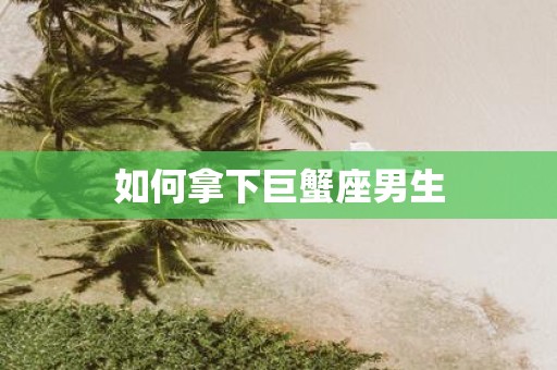 如何拿下巨蟹座男生