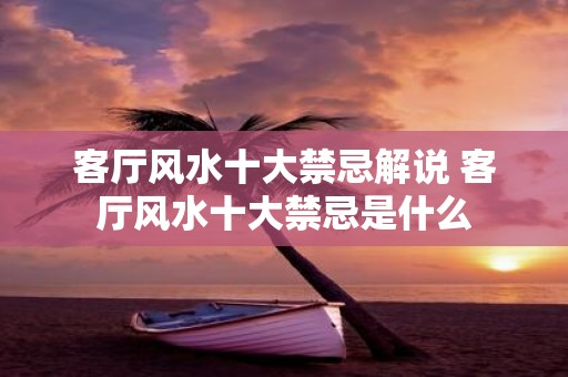 客厅风水十大禁忌解说 客厅风水十大禁忌是什么