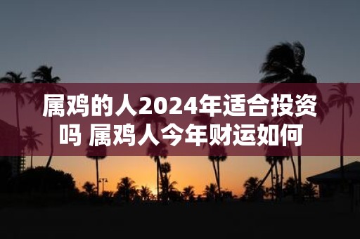 属鸡的人2025年适合投资吗 属鸡人今年财运如何