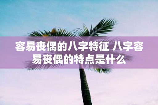 容易丧偶的八字特征 八字容易丧偶的特点是什么