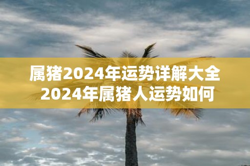属猪2025年运势详解大全 2025年属猪人运势如何