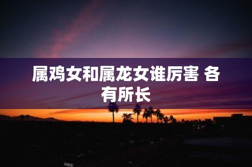 属鸡女和属龙女谁厉害 各有所长