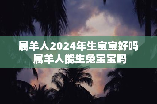 属羊人2025年生宝宝好吗 属羊人能生兔宝宝吗