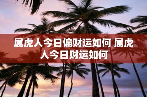 属虎人今日偏财运如何 属虎人今日财运如何