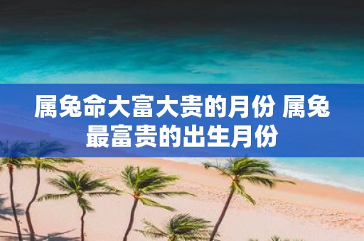 属兔命大富大贵的月份 属兔最富贵的出生月份
