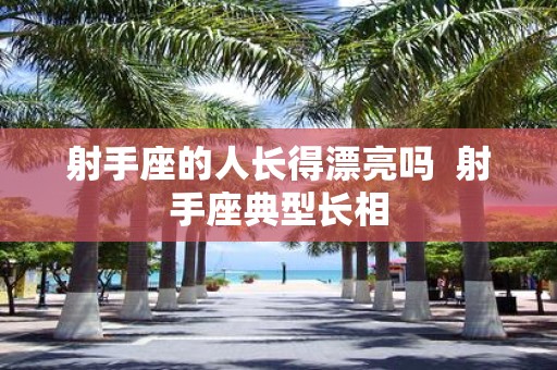 射手座的人长得漂亮吗 射手座典型长相