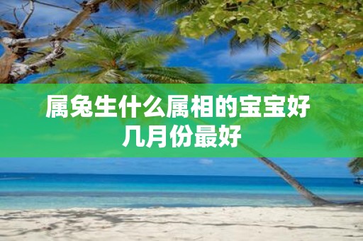 属兔生什么属相的宝宝好 几月份最好