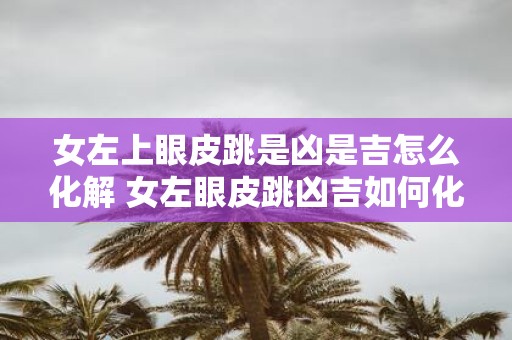 女左上眼皮跳是凶是吉怎么化解 女左眼皮跳凶吉如何化解