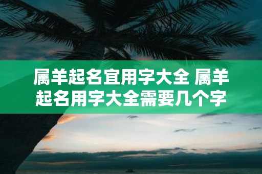 属羊起名宜用字大全 属羊起名用字大全需要几个字