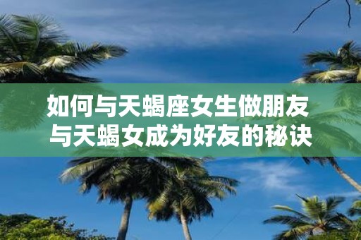 如何与天蝎座女生做朋友 与天蝎女成为好友的秘诀