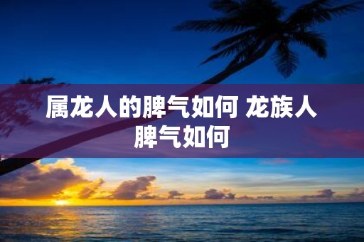 属龙人的脾气如何 龙族人脾气如何