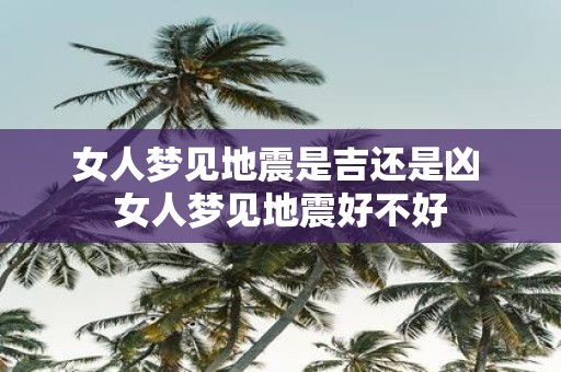 女人梦见地震是吉还是凶 女人梦见地震好不好