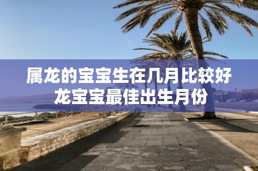 属龙的宝宝生在几月比较好 龙宝宝最佳出生月份