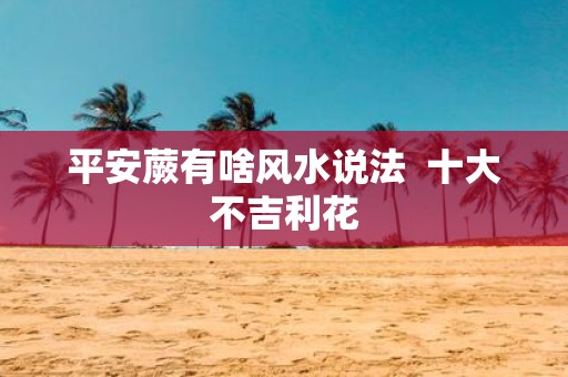 平安蕨有啥风水说法 十大不吉利花