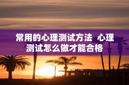常用的心理测试方法 心理测试怎么做才能合格