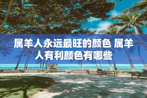 属羊人永远最旺的颜色 属羊人有利颜色有哪些