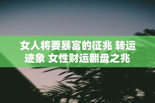 女人将要暴富的征兆 转运迹象 女性财运翻盘之兆