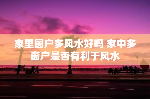 家里窗户多风水好吗 家中多窗户是否有利于风水