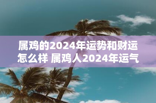 属鸡的2025年运势和财运怎么样 属鸡人2025年运气如何