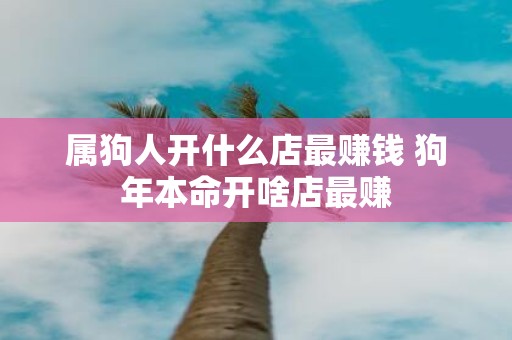 属狗人开什么店最赚钱 狗年本命开啥店最赚