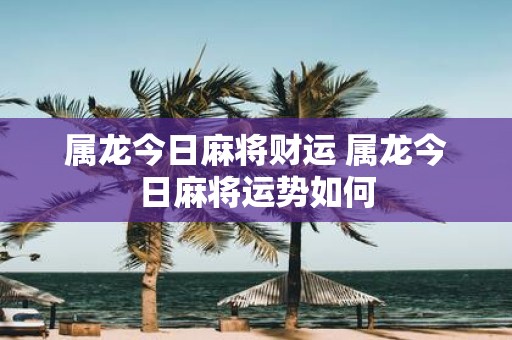 属龙今日麻将财运 属龙今日麻将运势如何