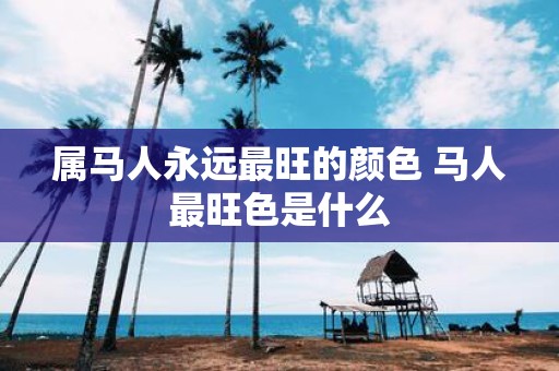 属马人永远最旺的颜色 马人最旺色是什么
